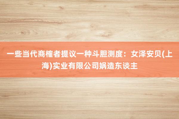 一些当代商榷者提议一种斗胆测度：女泽安贝(上海)实业有限公司娲造东谈主