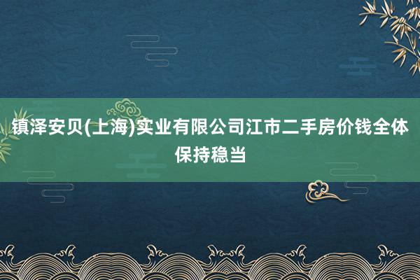 镇泽安贝(上海)实业有限公司江市二手房价钱全体保持稳当