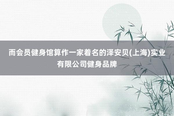 而会员健身馆算作一家着名的泽安贝(上海)实业有限公司健身品牌