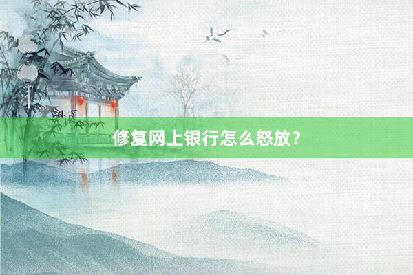 修复网上银行怎么怒放？