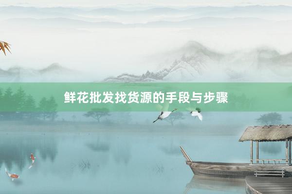 鲜花批发找货源的手段与步骤