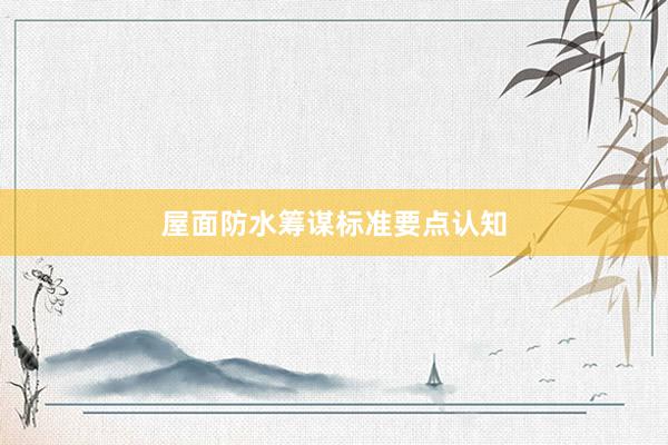 屋面防水筹谋标准要点认知