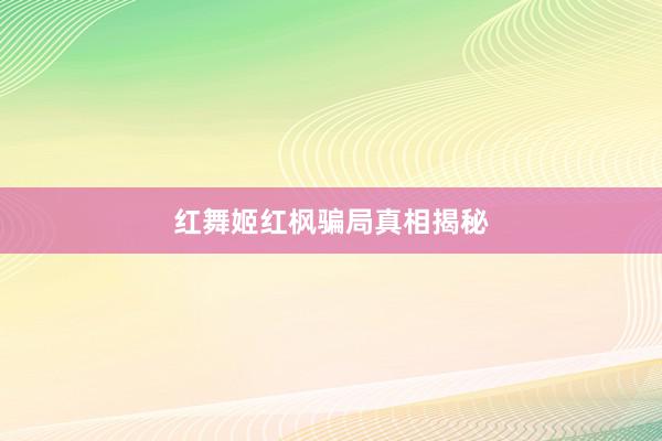 红舞姬红枫骗局真相揭秘