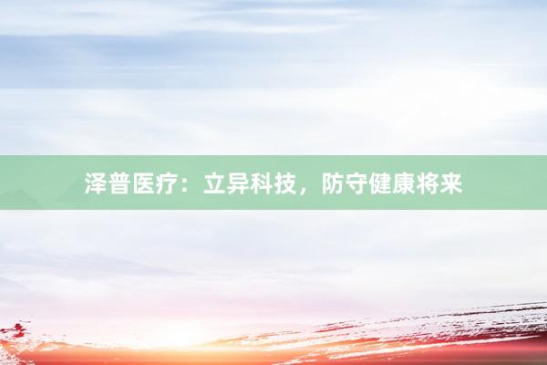 泽普医疗：立异科技，防守健康将来