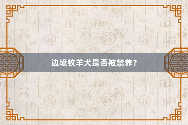 边境牧羊犬是否被禁养？