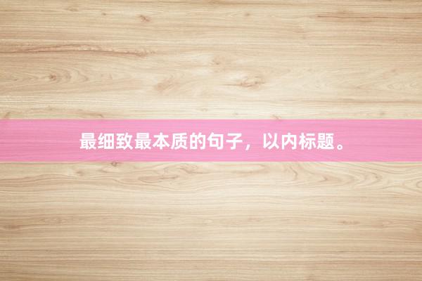 最细致最本质的句子，以内标题。